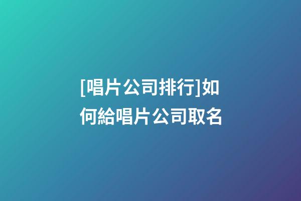 [唱片公司排行]如何給唱片公司取名-第1張-公司起名-玄機派